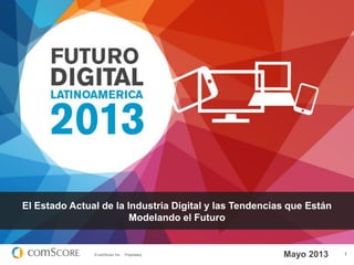 El Estado Actual de la Industria Digital y las Tendencias que Están
Modelando el Futuro

© comScore, Inc.

Proprietary.

Mayo 2013

1

 