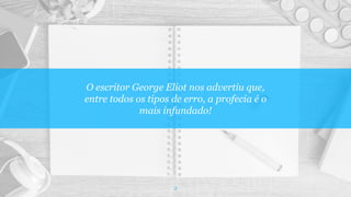 O escritor George Eliot nos advertiu que,
entre todos os tipos de erro, a profecia é o
mais infundado!
2
 