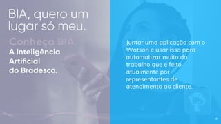 Juntar uma aplicação com o
Watson e usar isso para
automatizar muito do
trabalho que é feito
atualmente por
representantes de
atendimento ao cliente.
4
 