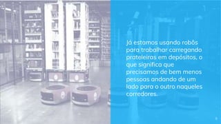 Já estamos usando robôs
para trabalhar carregando
prateleiras em depósitos, o
que significa que
precisamos de bem menos
pessoas andando de um
lado para o outro naqueles
corredores.
5
 