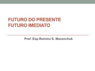 FUTURO DO PRESENTE
FUTURO IMEDIATO
Prof. Esp.Romina S. Macenchuk
 