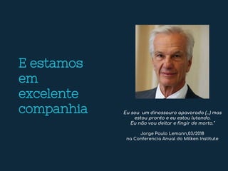 E estamos
em
excelente
companhia Eu sou um dinossauro apavorado (...) mas
estou pronto e eu estou lutando.
Eu não vou deitar e fingir de morto."
Jorge Paulo Lemann,03/2018
na Conferencia Anual do Milken Institute
 