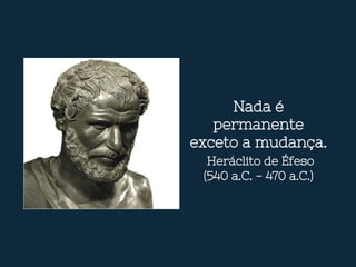 Nada é
permanente
exceto a mudança.
Heráclito de Éfeso
(540 a.C. - 470 a.C.)
 