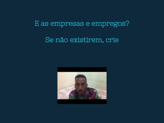 E as empresas e empregos?
Se não existirem, crie
 