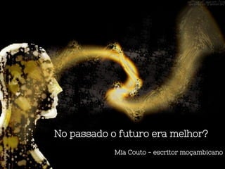 No passado o futuro era melhor?
Mia Couto - escritor moçambicano
 