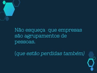Não esqueça que empresas
são agrupamentos de
pessoas.
(que estão perdidas também)
 
