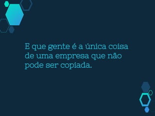 E que gente é a única coisa
de uma empresa que não
pode ser copiada.
 