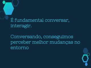 É fundamental conversar,
interagir.
Conversando, conseguimos
perceber melhor mudanças no
entorno
 
