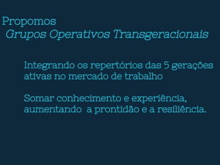 Propomos
Grupos Operativos Transgeracionais
Integrando os repertórios das 5 gerações
ativas no mercado de trabalho
Somar conhecimento e experiência,
aumentando a prontidão e a resiliência.
 