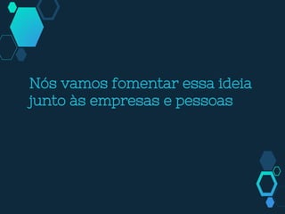 Nós vamos fomentar essa ideia
junto às empresas e pessoas
 