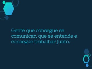 Gente que consegue se
comunicar, que se entende e
consegue trabalhar junto.
 