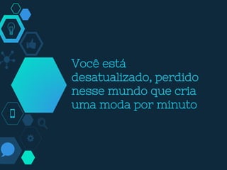 Você está
desatualizado, perdido
nesse mundo que cria
uma moda por minuto
 
