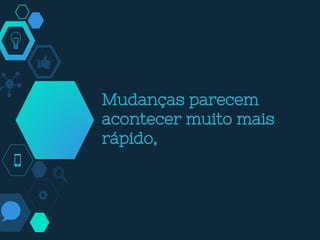 Mudanças parecem
acontecer muito mais
rápido,
 