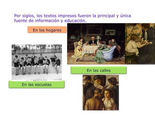 Por siglos, los textos impresos fueron la principal y  única fuente de informaci ón y   educación. En los hogares En las escuelas En las calles 