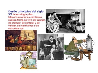 Desde principios del siglo XX  la tecnolog ía  y las telecomunicaciones cambiaron   nuestra forma de vivir, de trabajar, de producir, de comprar y de vender, de informarnos y de comunicarnos. 