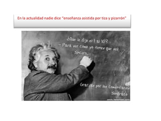 En la actualidad nadie dice “enseñanza asistida por tiza y pizarrón"   