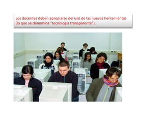 Los docentes deben apropiarse del uso de las nuevas herramientas (lo que se denomina "tecnología transparente").  