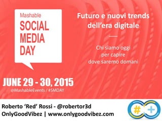Roberto ‘Red’ Rossi - @robertor3d
OnlyGoodVibez | www.onlygoodvibez.com
Futuro e nuovi trends
dell’era digitale
___
Chi siamo oggi
per capire
dove saremo domani
 