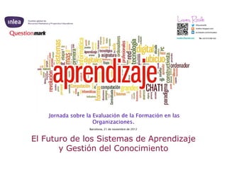 Jornada sobre la Evaluación de la Formación en las
                     Organizaciones.
                   Barcelona, 21 de noviembre de 2012



El Futuro de los Sistemas de Aprendizaje
       y Gestión del Conocimiento
 