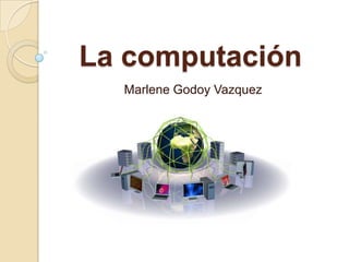 La computación
Marlene Godoy Vazquez
 