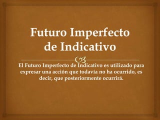 El Futuro Imperfecto de Indicativo es utilizado para
expresar una acción que todavía no ha ocurrido, es
decir, que posteriormente ocurrirá.

 