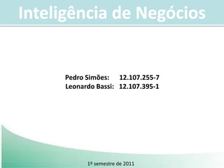 Inteligência de Negócios Pedro Simões:      12.107.255-7 Leonardo Bassi:   12.107.395-1 1º semestre de 2011 