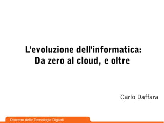 L'evoluzione dell'informatica:
Da zero al cloud, e oltre
Carlo Daffara
Distretto delle Tecnologie Digitali
 