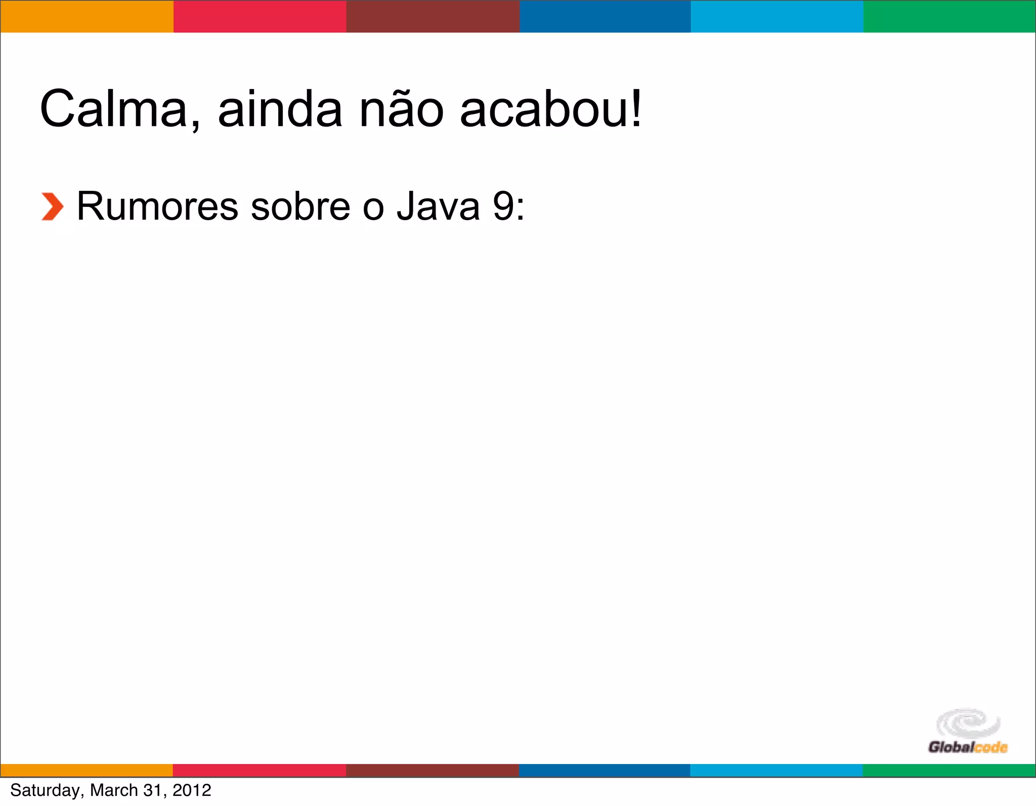 Calma, ainda não acabou!
       Rumores sobre o Java 9:




                                 Globalcode	
  –	
  Open4education
Saturday, March 31, 2012
 
