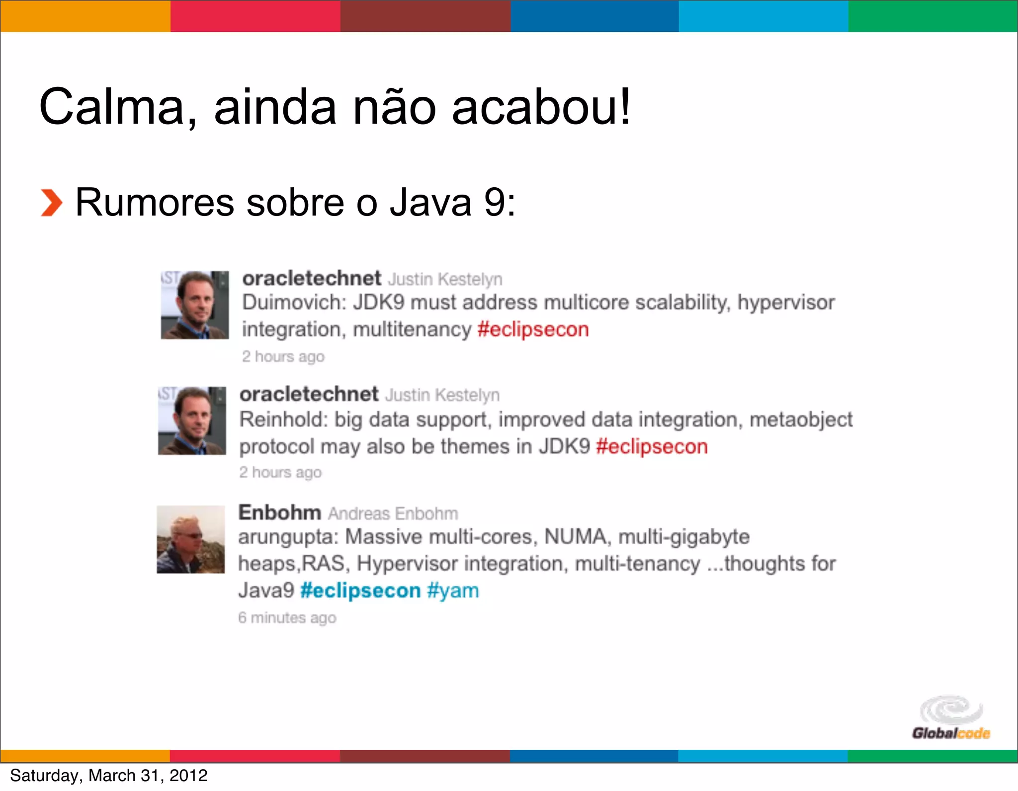 Calma, ainda não acabou!
       Rumores sobre o Java 9:




                                 Globalcode	
  –	
  Open4education
Saturday, March 31, 2012
 