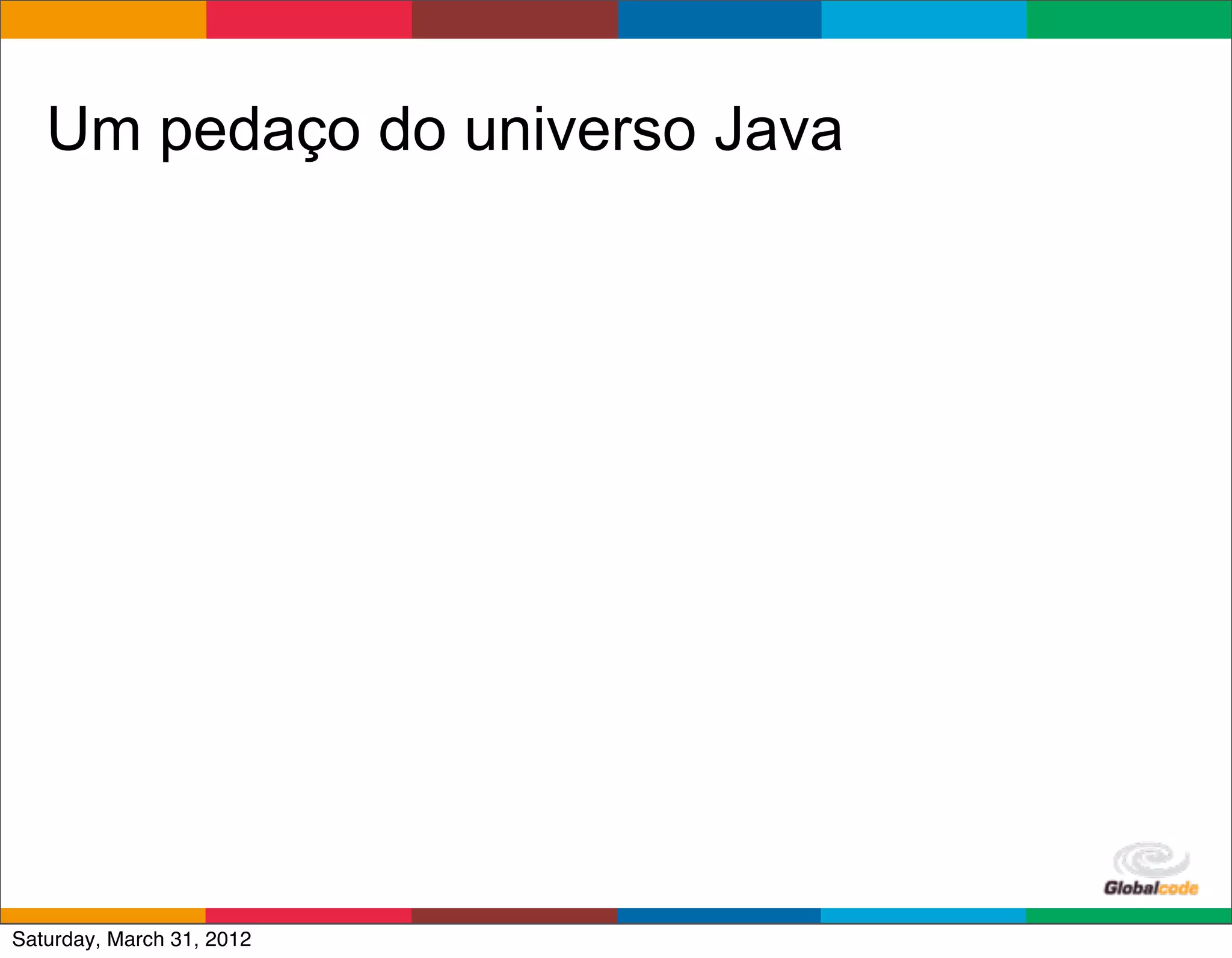 Um pedaço do universo Java




                                Globalcode	
  –	
  Open4education
Saturday, March 31, 2012
 
