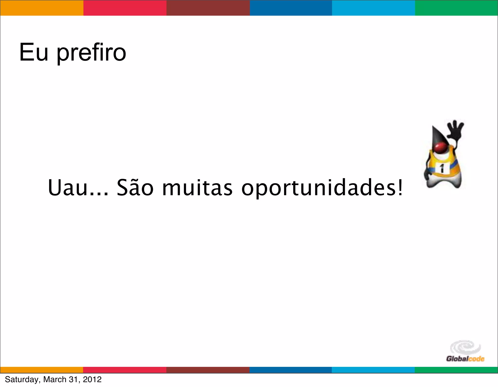 Eu prefiro




          Uau... São muitas oportunidades!




                                      Globalcode	
  –	
  Open4education
Saturday, March 31, 2012
 