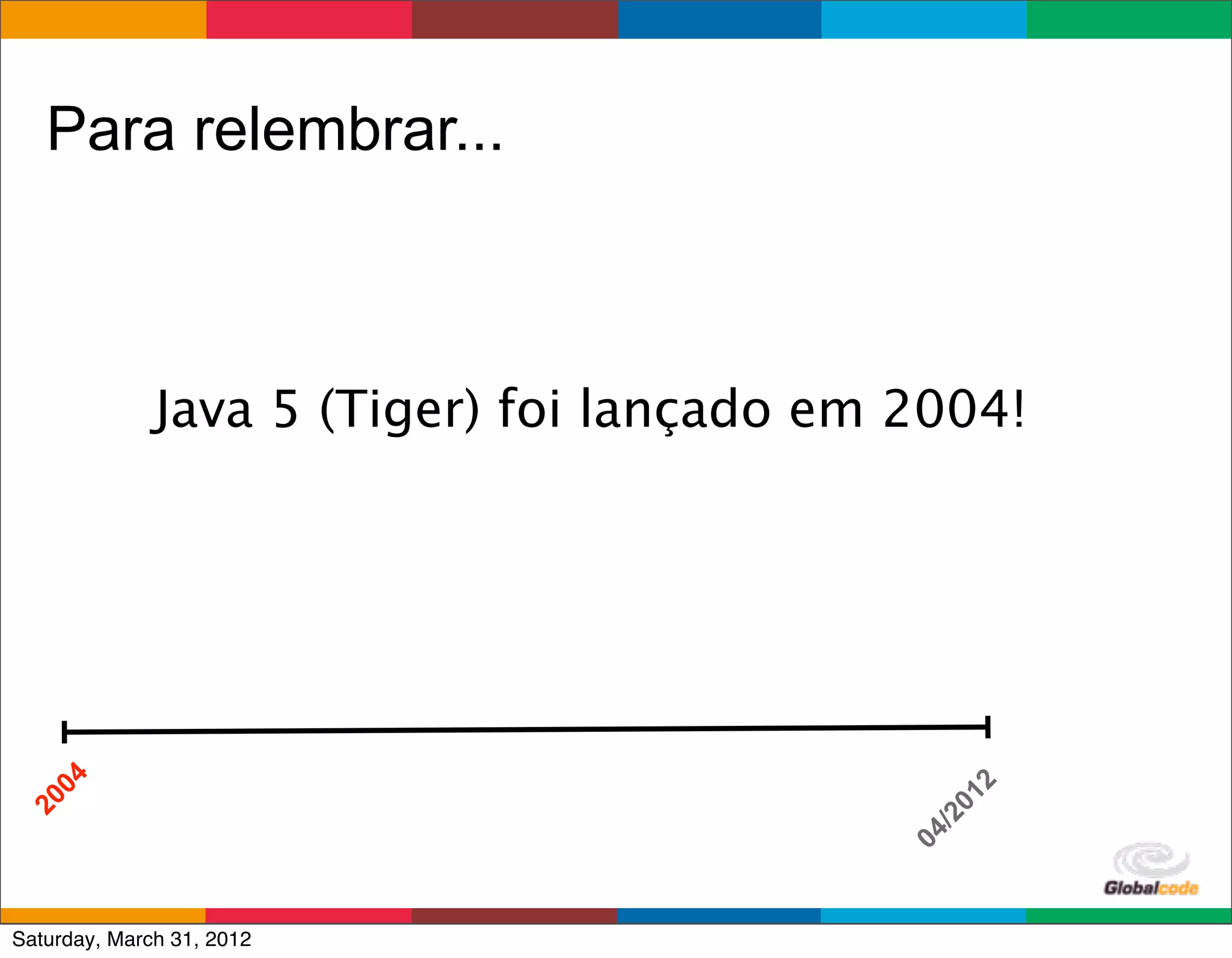 Para relembrar...



              Java 5 (Tiger) foi lançado em 2004!
   04




                                                  2
                                               01
20




                                             /2
                                            04
                                           Globalcode	
  –	
  Open4education
Saturday, March 31, 2012
 