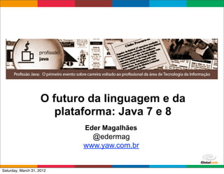 O futuro da linguagem e da
                        plataforma: Java 7 e 8
                            Eder Magalhães
                              @edermag
                            www.yaw.com.br

                                             Globalcode	
  –	
  Open4education
Saturday, March 31, 2012
 