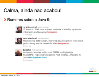 Calma, ainda não acabou!
       Rumores sobre o Java 9:




                                 Globalcode	
  –	
  Open4education
Saturday, March 31, 2012
 