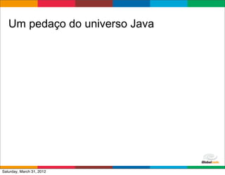 Um pedaço do universo Java




                                Globalcode	
  –	
  Open4education
Saturday, March 31, 2012
 