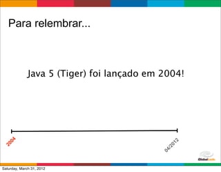 Para relembrar...



              Java 5 (Tiger) foi lançado em 2004!
   04




                                                  2
                                               01
20




                                             /2
                                            04
                                           Globalcode	
  –	
  Open4education
Saturday, March 31, 2012
 