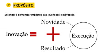 PROPÓSITO
Entender e comunicar impactos das invenções e Inovações
 