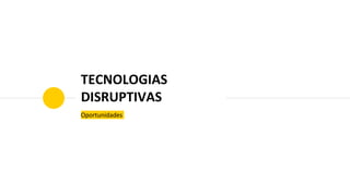 TECNOLOGIAS
DISRUPTIVAS
Oportunidades
 