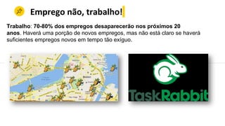Emprego não, trabalho!
Trabalho: 70-80% dos empregos desaparecerão nos próximos 20
anos. Haverá uma porção de novos empregos, mas não está claro se haverá
suficientes empregos novos em tempo tão exíguo.
 