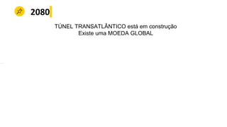 2080
TÚNEL TRANSATLÂNTICO está em construção
Existe uma MOEDA GLOBAL
 
