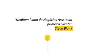 “
“Nenhum Plano de Negócios resiste ao
primeiro cliente”
Steve Blank
 