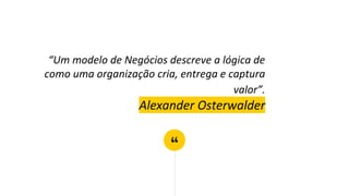 “
“Um modelo de Negócios descreve a lógica de
como uma organização cria, entrega e captura
valor”.
Alexander Osterwalder
 