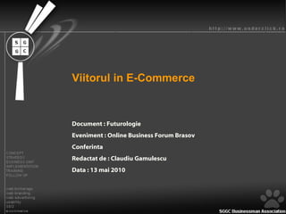 Viitorul in E-Commerce Document : Futurologie Eveniment : Online Business Forum Brasov Conferinta Redactat de : Claudiu Gamulescu Data : 13 mai 2010 