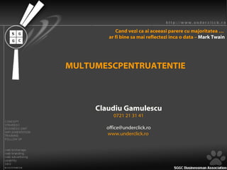 MULTUMESCPENTRUATENTIE Claudiu Gamulescu 0721 21 31 41 [email_address] www.underclick.ro  Cand vezi ca ai aceeasi parere cu majoritatea …  ar fi bine sa mai reflectezi inca o data –  Mark Twain 