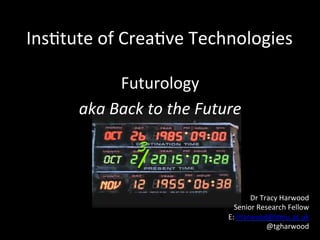 Ins$tute	
  of	
  Crea$ve	
  Technologies	
  
Futurology	
  	
  
aka	
  Back	
  to	
  the	
  Future	
  
3
Dr	
  Tracy	
  Harwood	
  
Senior	
  Research	
  Fellow	
  
E:	
  tharwood@dmu.ac.uk	
  
@tgharwood	
  
 