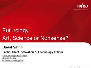 Futurology
Art, Science or Nonsense?
David Smith
Global Chief Innovation & Technology Officer
david.smith@uk.fujitsu.com
@SmithDavidM
uk.fujitsu.com/blogs/cto


                                               © Copyright 2011 Fujitsu Services Limited
 
