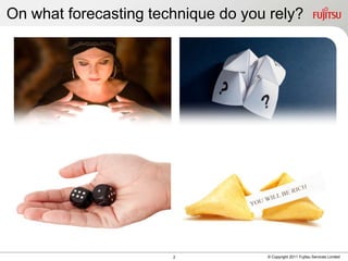 On what forecasting technique do you rely?




                       2            © Copyright 2011 Fujitsu Services Limit...