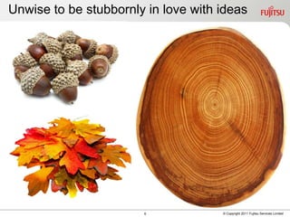 Unwise to be stubbornly in love with ideas




                       6             © Copyright 2011 Fujitsu Services Limi...