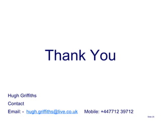 Slide    Thank You Hugh Griffiths Contact  Email: -  [email_address]   Mobile: +447712 39712 