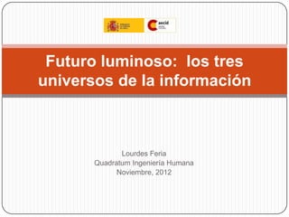 Lourdes Feria
Quadratum Ingeniería Humana
Noviembre, 2012
Futuro luminoso: los tres
universos de la información
 